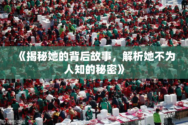 《揭秘她的背后故事，解析她不为人知的秘密》