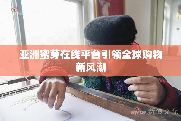亚洲蜜芽在线平台引领全球购物新风潮