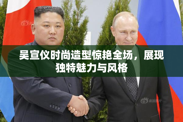 吴宣仪时尚造型惊艳全场，展现独特魅力与风格