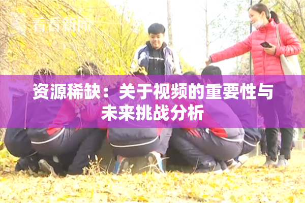 资源稀缺：关于视频的重要性与未来挑战分析