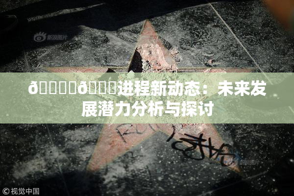 🔞‌🍌进程新动态：未来发展潜力分析与探讨