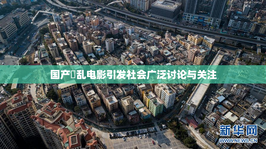 国产婬乱电影引发社会广泛讨论与关注