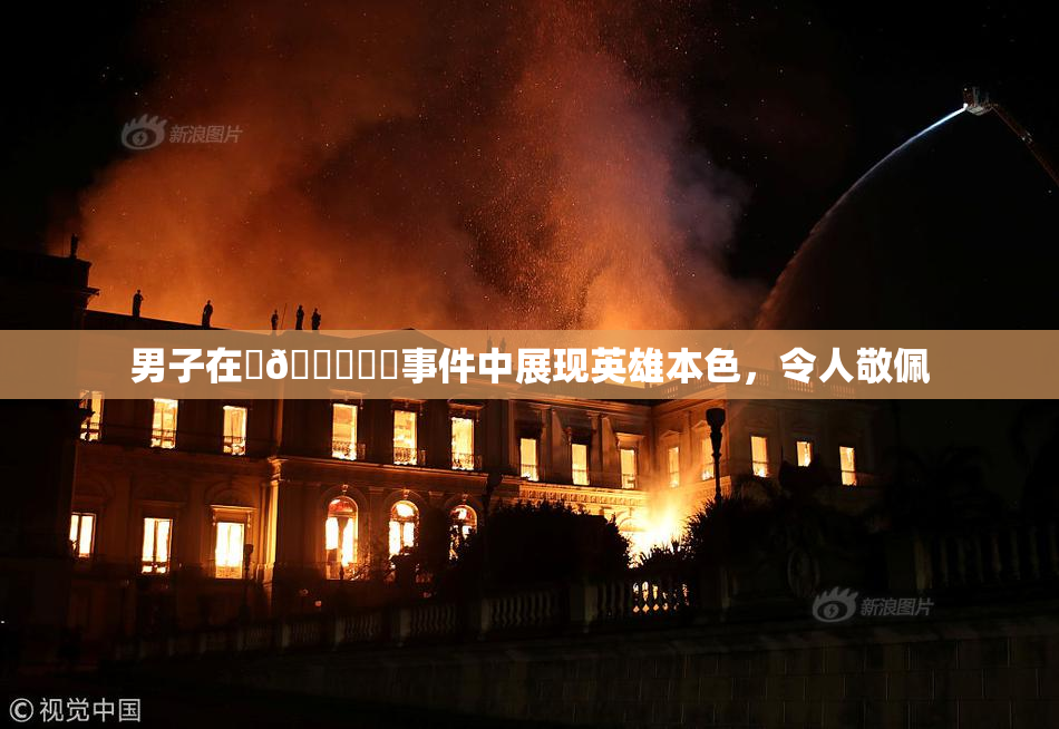 男子在‌🍌❌‌事件中展现英雄本色，令人敬佩