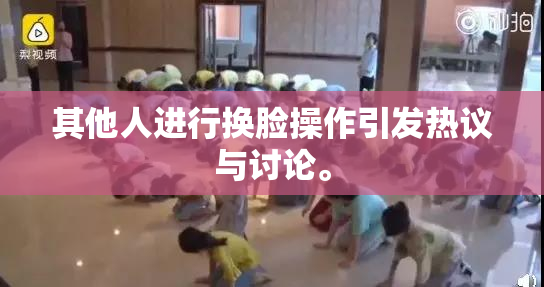 其他人进行换脸操作引发热议与讨论。