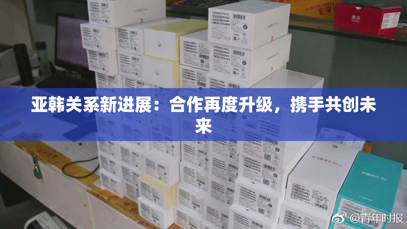 亚韩关系新进展：合作再度升级，携手共创未来