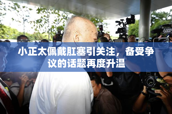 小正太佩戴肛塞引关注，备受争议的话题再度升温