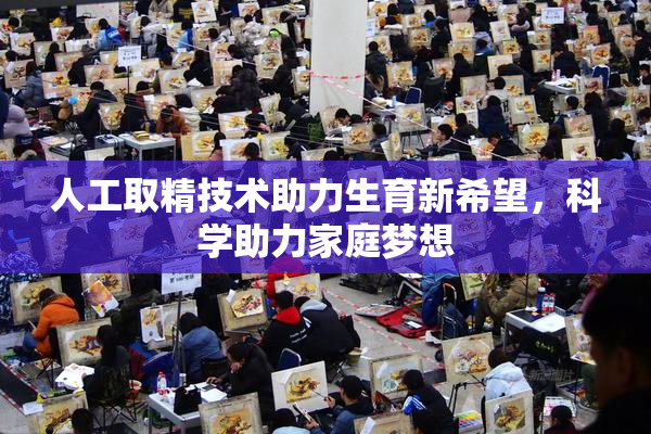 人工取精技术助力生育新希望，科学助力家庭梦想