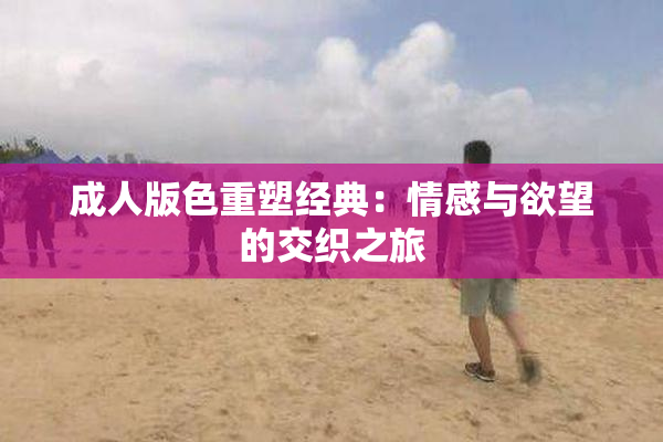 成人版色重塑经典：情感与欲望的交织之旅