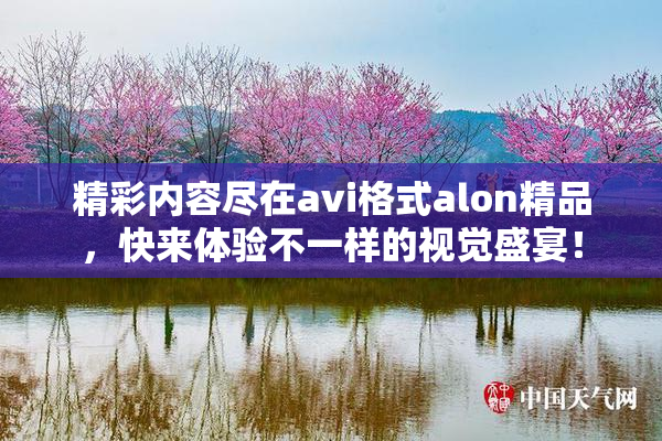 精彩内容尽在avi格式alon精品，快来体验不一样的视觉盛宴！