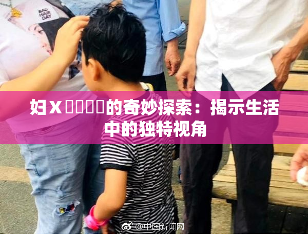 妇Ⅹ乄乂❌‌的奇妙探索：揭示生活中的独特视角
