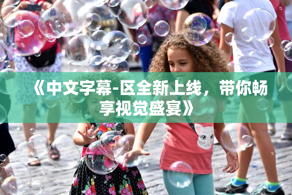 《中文字幕-区全新上线，带你畅享视觉盛宴》