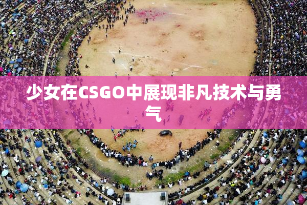 少女在CSGO中展现非凡技术与勇气