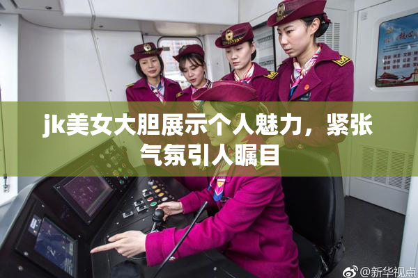 jk美女大胆展示个人魅力，紧张气氛引人瞩目