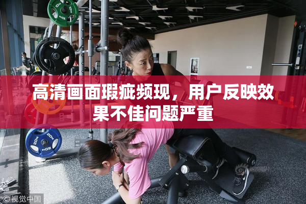 高清画面瑕疵频现，用户反映效果不佳问题严重