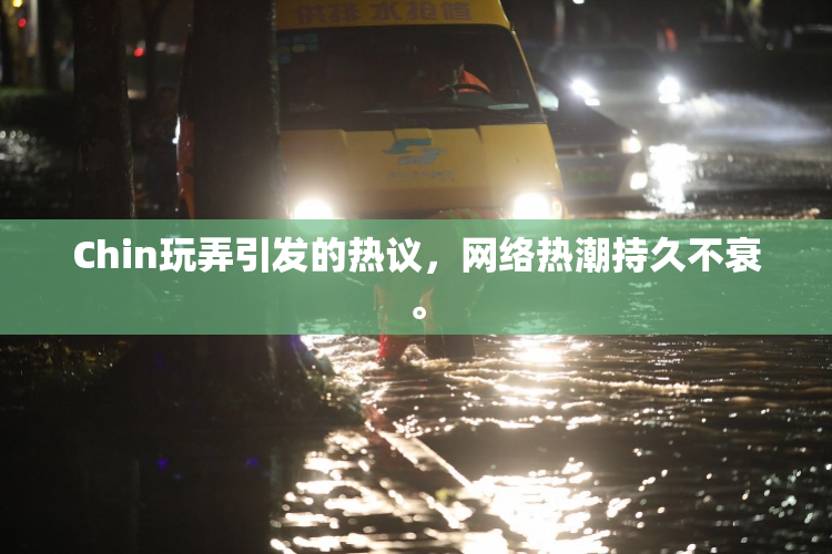 Chin玩弄引发的热议，网络热潮持久不衰。