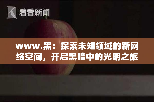 www.黑：探索未知领域的新网络空间，开启黑暗中的光明之旅