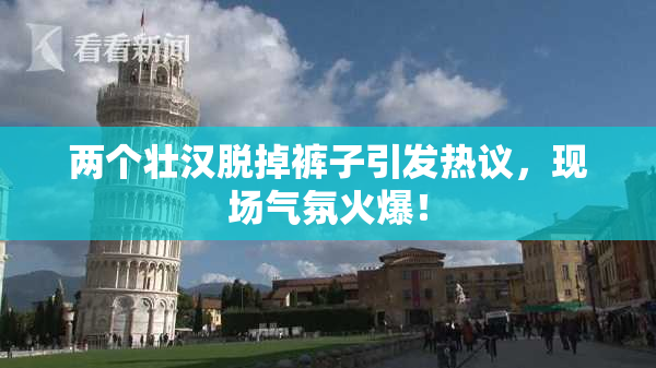 两个壮汉脱掉裤子引发热议，现场气氛火爆！