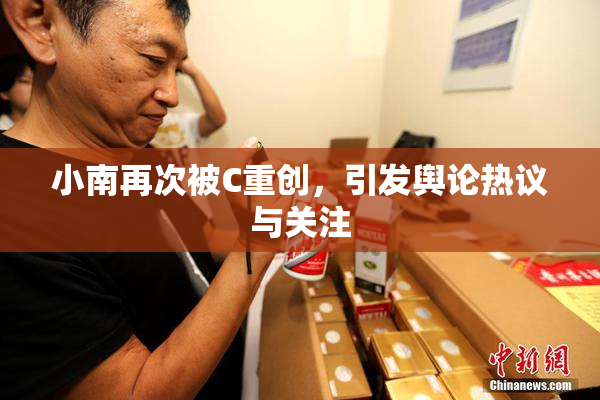 小南再次被C重创，引发舆论热议与关注