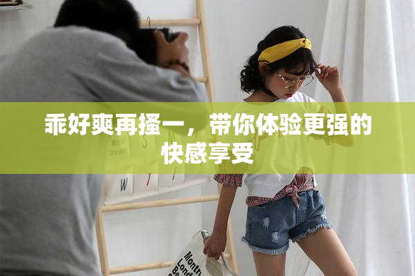 乖好爽再搔一，带你体验更强的快感享受