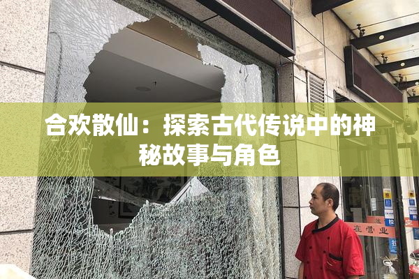 合欢散仙：探索古代传说中的神秘故事与角色