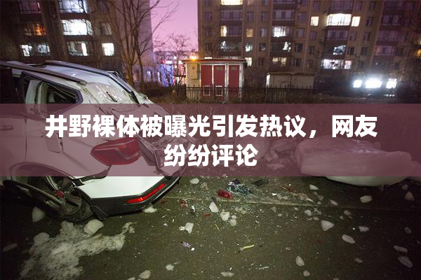 井野裸体被曝光引发热议，网友纷纷评论