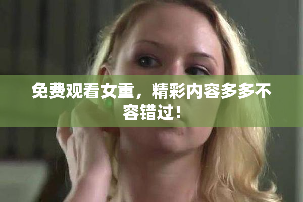 免费观看女重，精彩内容多多不容错过！