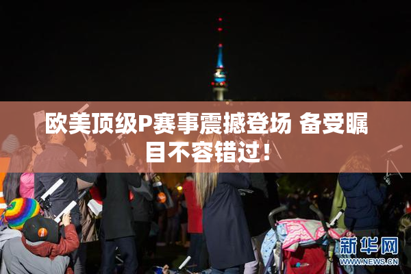 欧美顶级P赛事震撼登场 备受瞩目不容错过！