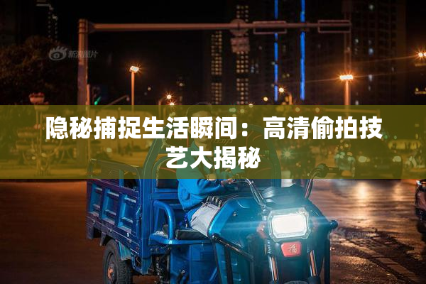 隐秘捕捉生活瞬间：高清偷拍技艺大揭秘