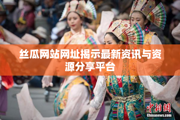 丝瓜网站网址揭示最新资讯与资源分享平台
