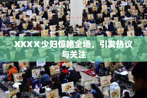 XXXⅩ少妇惊艳全场，引发热议与关注