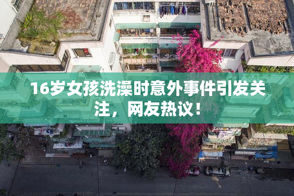 16岁女孩洗澡时意外事件引发关注，网友热议！