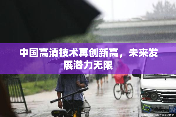 中国高清技术再创新高，未来发展潜力无限