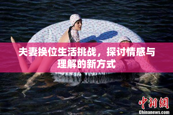 夫妻换位生活挑战，探讨情感与理解的新方式