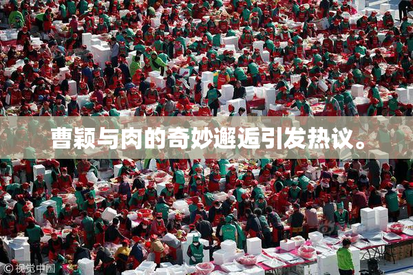 曹颖与肉的奇妙邂逅引发热议。