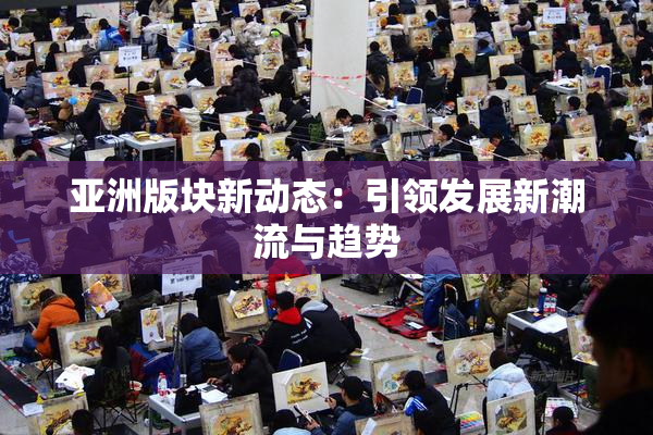 亚洲版块新动态：引领发展新潮流与趋势