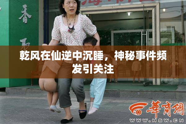 乾风在仙逆中沉睡，神秘事件频发引关注