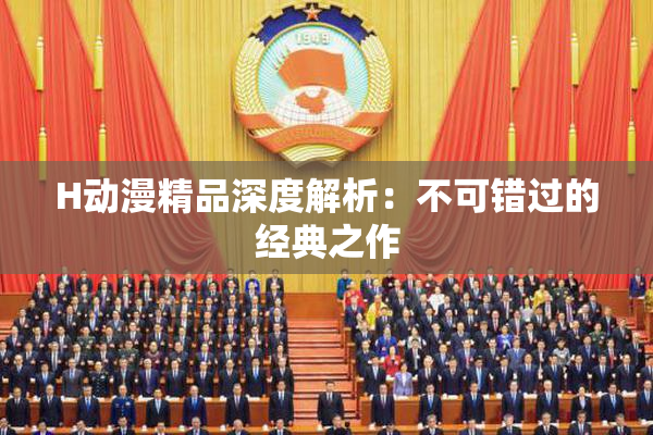 H动漫精品深度解析：不可错过的经典之作