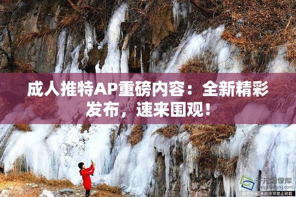 成人推特AP重磅内容：全新精彩发布，速来围观！