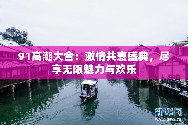 91高潮大合：激情共襄盛典，尽享无限魅力与欢乐