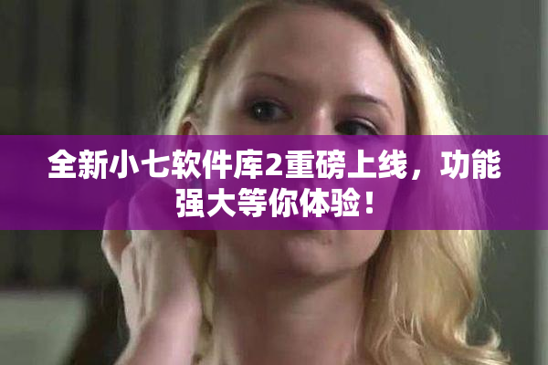 全新小七软件库2重磅上线，功能强大等你体验！