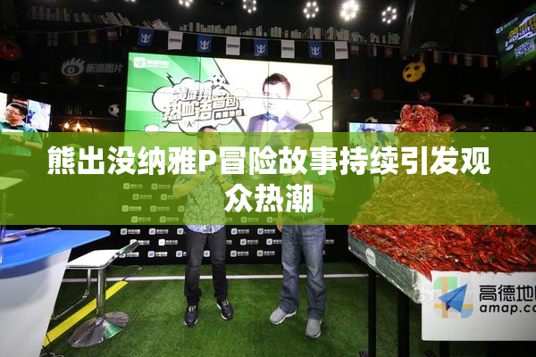 熊出没纳雅P冒险故事持续引发观众热潮