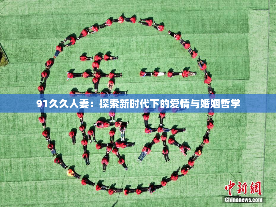 91久久人妻：探索新时代下的爱情与婚姻哲学