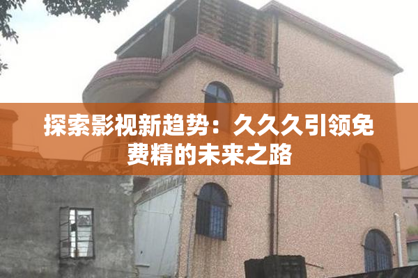 探索影视新趋势：久久久引领免费精的未来之路