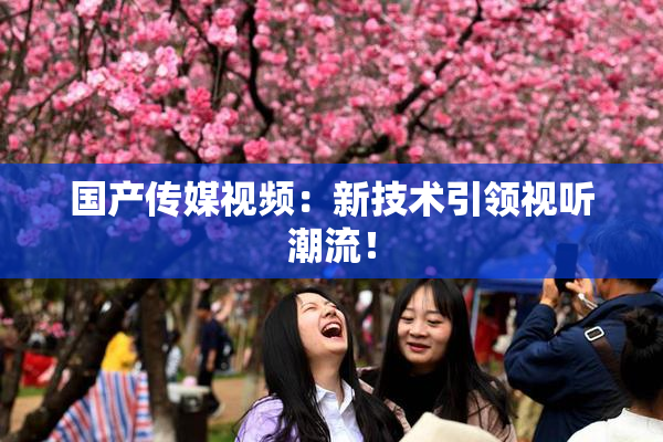 国产传媒视频：新技术引领视听潮流！