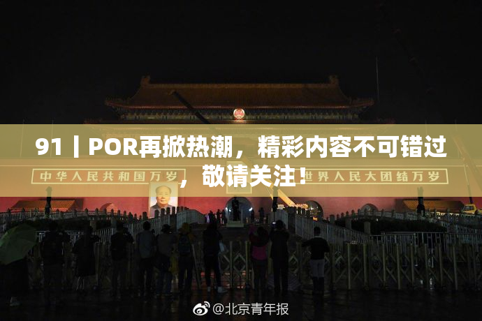 91丨POR再掀热潮，精彩内容不可错过，敬请关注！