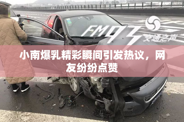 小南爆乳精彩瞬间引发热议，网友纷纷点赞