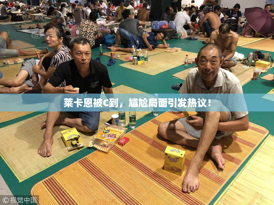 莱卡恩被C到，尴尬局面引发热议！