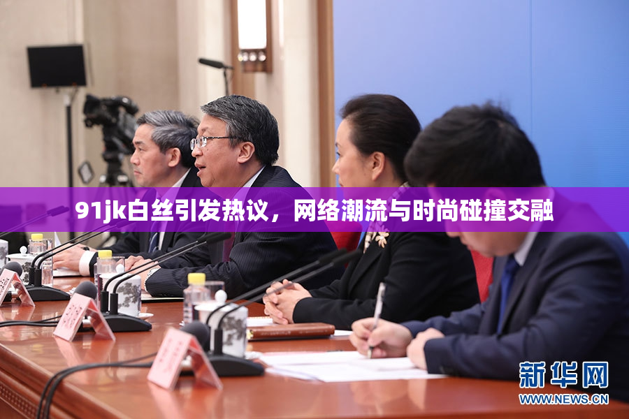 91jk白丝引发热议，网络潮流与时尚碰撞交融