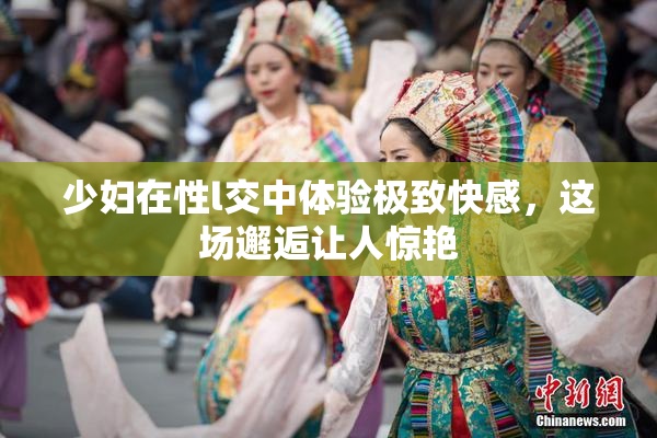少妇在性l交中体验极致快感，这场邂逅让人惊艳