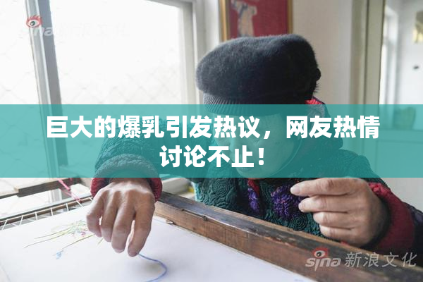 巨大的爆乳引发热议，网友热情讨论不止！